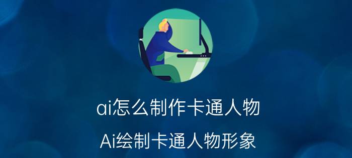 ai怎么制作卡通人物 Ai绘制卡通人物形象？